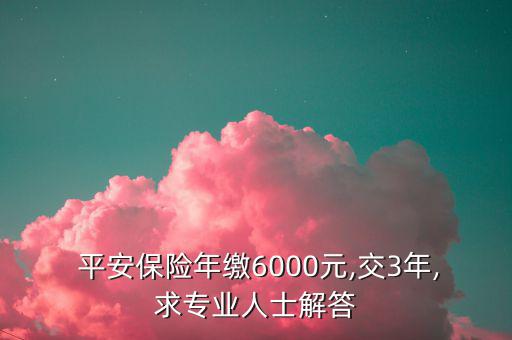  平安保險(xiǎn)年繳6000元,交3年,求專業(yè)人士解答