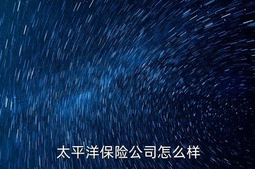 太平洋銀保怎么樣,太平洋保險償付能力季度報告