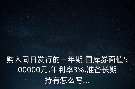 購入同日發(fā)行的三年期 國庫券面值500000元,年利率3%,準(zhǔn)備長期持有怎么寫...