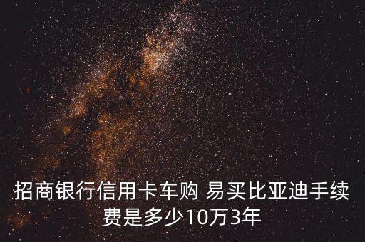 招商銀行信用卡車購(gòu) 易買比亞迪手續(xù)費(fèi)是多少10萬(wàn)3年