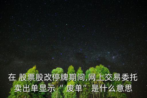 在 股票股改停牌期間,網上交易委托賣出單顯示“ 廢單”是什么意思