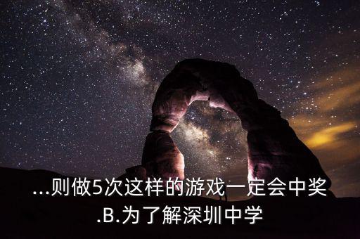 ...則做5次這樣的游戲一定會中獎.B.為了解深圳中學(xué)