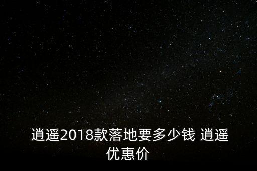  逍遙2018款落地要多少錢 逍遙優(yōu)惠價(jià)