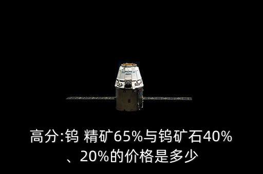 高分:鎢 精礦65%與鎢礦石40%、20%的價(jià)格是多少