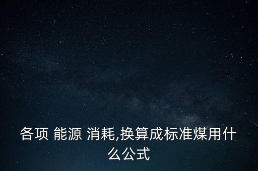 各項(xiàng) 能源 消耗,換算成標(biāo)準(zhǔn)煤用什么公式