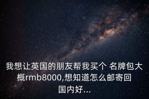 我想讓英國的朋友幫我買個 名牌包大概rmb8000,想知道怎么郵寄回國內好...