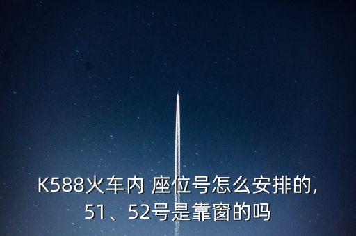 K588火車內(nèi) 座位號(hào)怎么安排的,51、52號(hào)是靠窗的嗎