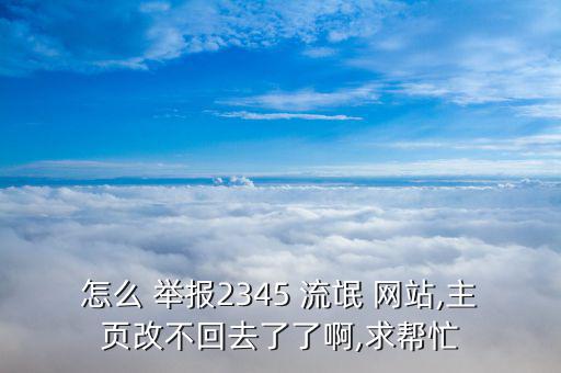 怎么 舉報(bào)2345 流氓 網(wǎng)站,主頁(yè)改不回去了了啊,求幫忙