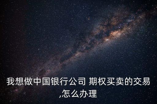 我想做中國銀行公司 期權(quán)買賣的交易,怎么辦理