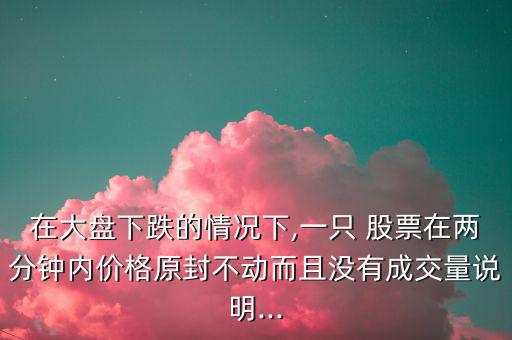 在大盤下跌的情況下,一只 股票在兩分鐘內(nèi)價(jià)格原封不動(dòng)而且沒有成交量說明...