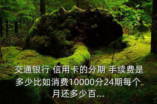  交通銀行 信用卡的分期 手續(xù)費是多少比如消費10000分24期每個月還多少百...