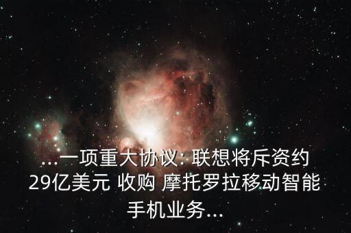 ...一項重大協(xié)議: 聯(lián)想將斥資約29億美元 收購 摩托羅拉移動智能手機業(yè)務(wù)...