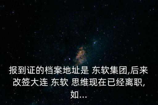 報到證的檔案地址是 東軟集團,后來改簽大連 東軟 思維現(xiàn)在已經(jīng)離職,如...