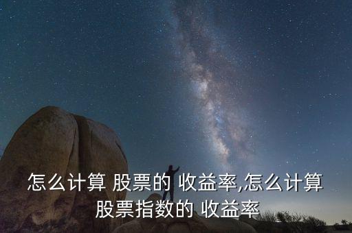 怎么計算 股票的 收益率,怎么計算 股票指數的 收益率