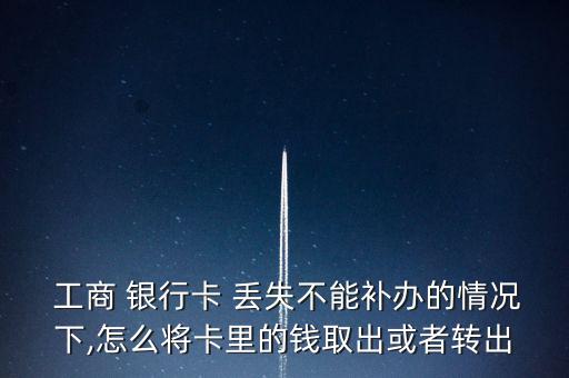  工商 銀行卡 丟失不能補辦的情況下,怎么將卡里的錢取出或者轉出