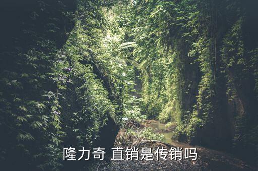 隆力奇直銷模式怎么樣,直銷和傳銷之別