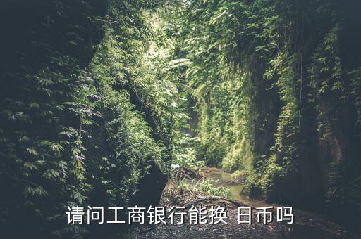 請問工商銀行能換 日幣嗎