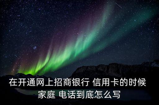 在開通網(wǎng)上招商銀行 信用卡的時候 家庭 電話到底怎么寫