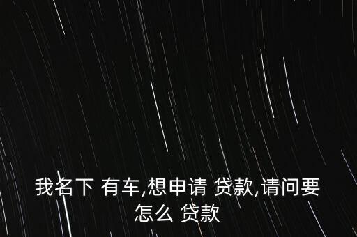 我名下 有車,想申請 貸款,請問要怎么 貸款