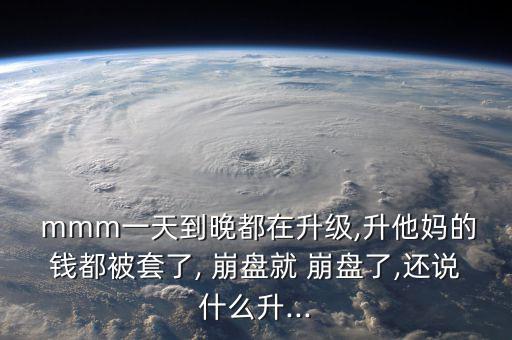  mmm一天到晚都在升級,升他媽的錢都被套了, 崩盤就 崩盤了,還說什么升...