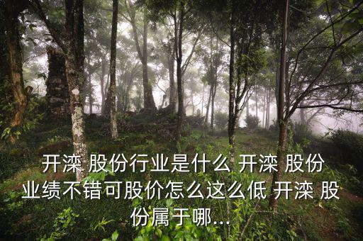  開灤 股份行業(yè)是什么 開灤 股份業(yè)績不錯可股價怎么這么低 開灤 股份屬于哪...