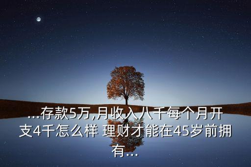 ...存款5萬,月收入八千每個月開支4千怎么樣 理財(cái)才能在45歲前擁有...