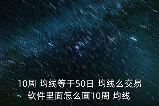 10周 均線等于50日 均線么交易軟件里面怎么畫(huà)10周 均線