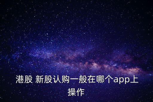  港股 新股認購一般在哪個app上操作