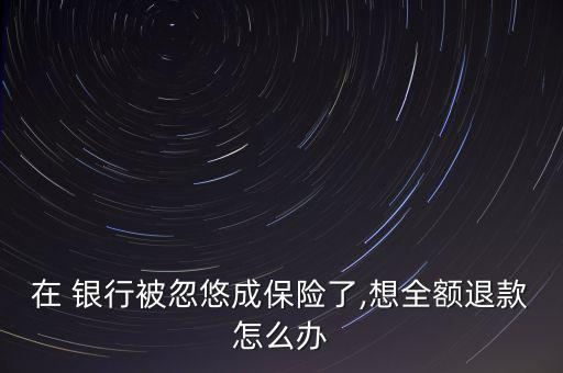 在 銀行被忽悠成保險了,想全額退款怎么辦