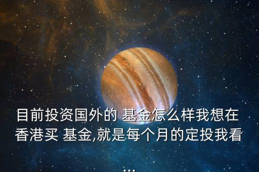 目前投資國外的 基金怎么樣我想在 香港買 基金,就是每個月的定投我看...