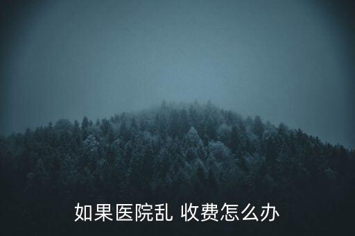 如果醫(yī)院亂 收費(fèi)怎么辦