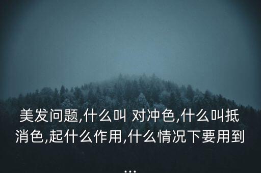 美發(fā)問題,什么叫 對沖色,什么叫抵消色,起什么作用,什么情況下要用到...