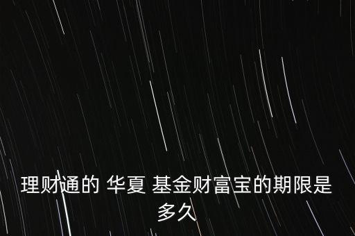 理財通的 華夏 基金財富寶的期限是多久