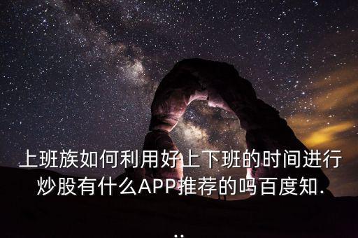  上班族如何利用好上下班的時間進行 炒股有什么APP推薦的嗎百度知...