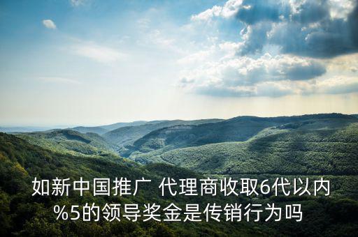  如新中國(guó)推廣 代理商收取6代以?xún)?nèi)%5的領(lǐng)導(dǎo)獎(jiǎng)金是傳銷(xiāo)行為嗎