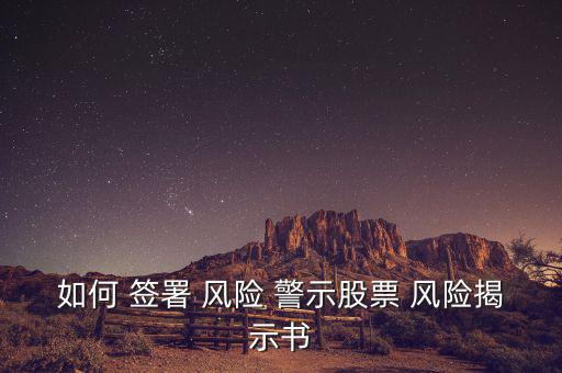 如何 簽署 風(fēng)險(xiǎn) 警示股票 風(fēng)險(xiǎn)揭示書