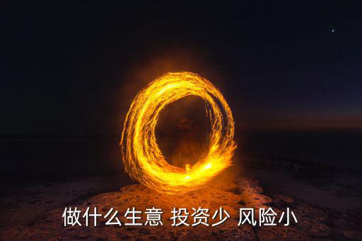 做什么生意 投資少 風(fēng)險(xiǎn)小