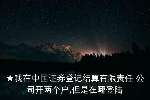 ★我在中國證券登記結(jié)算有限責任 公司開兩個戶,但是在哪登陸