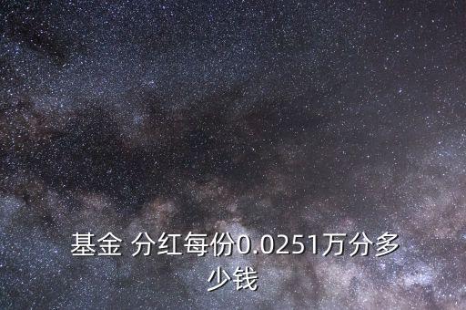  基金 分紅每份0.0251萬分多少錢