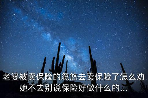 老婆被賣(mài)保險(xiǎn)的忽悠去賣(mài)保險(xiǎn)了怎么勸她不去別說(shuō)保險(xiǎn)好做什么的...