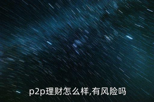  p2p理財(cái)怎么樣,有風(fēng)險(xiǎn)嗎