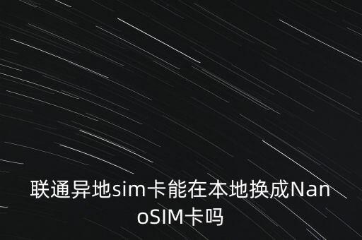 聯(lián)通異地sim卡能在本地?fù)Q成NanoSIM卡嗎