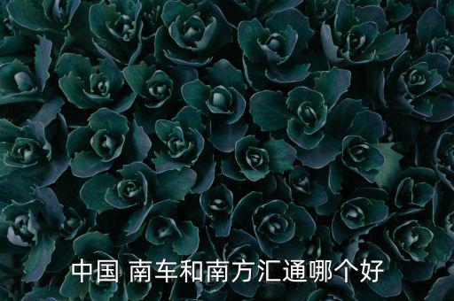 中國 南車和南方匯通哪個(gè)好