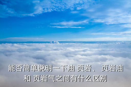 能否簡單說明一下油 頁巖、 頁巖油和 頁巖氣之間有什么區(qū)別