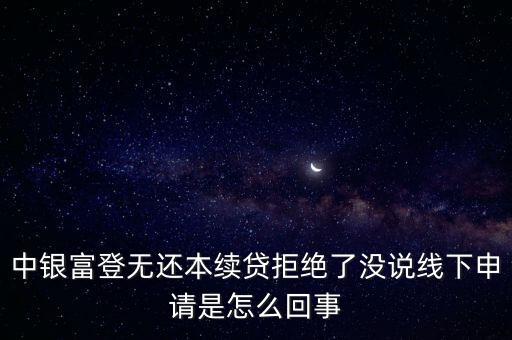 中銀富登無(wú)還本續(xù)貸拒絕了沒(méi)說(shuō)線下申請(qǐng)是怎么回事