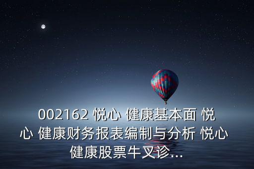 002162 悅心 健康基本面 悅心 健康財務(wù)報表編制與分析 悅心 健康股票牛叉診...