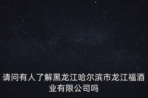 請問有人了解黑龍江哈爾濱市龍江福酒業(yè)有限公司嗎