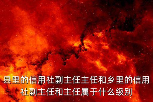 銀行副職是什么級(jí)別，縣里的信用社副主任主任和鄉(xiāng)里的信用社副主任和主任屬于什么級(jí)別