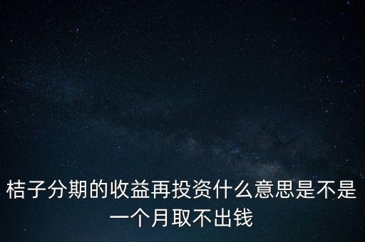 桔子分期的收益再投資什么意思是不是一個(gè)月取不出錢