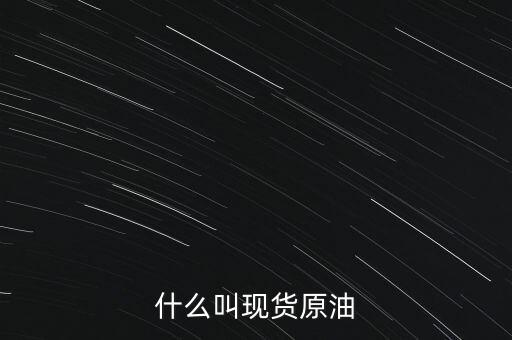 現(xiàn)貨原油是什么，現(xiàn)貨原油是什么